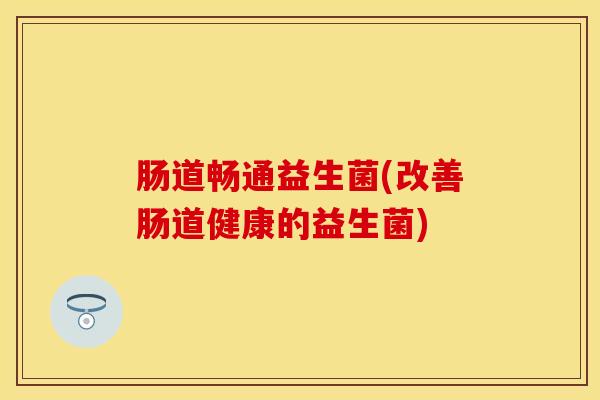 肠道畅通益生菌(改善肠道健康的益生菌)