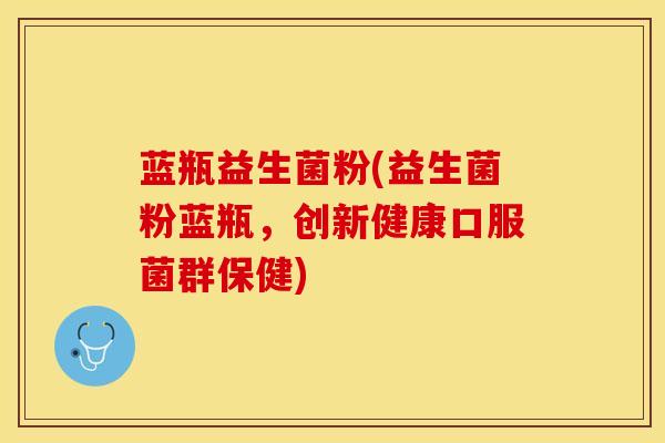 蓝瓶益生菌粉(益生菌粉蓝瓶，创新健康口服菌群保健)