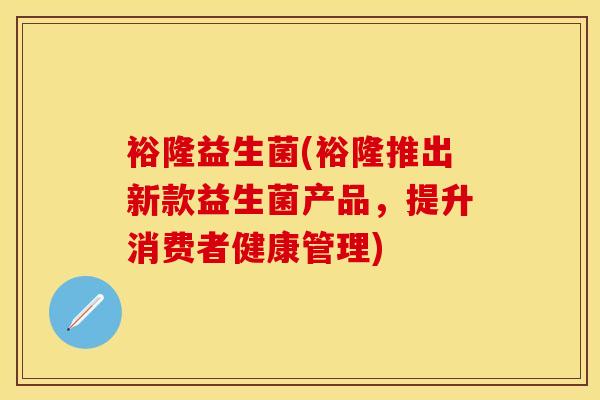 裕隆益生菌(裕隆推出新款益生菌产品，提升消费者健康管理)