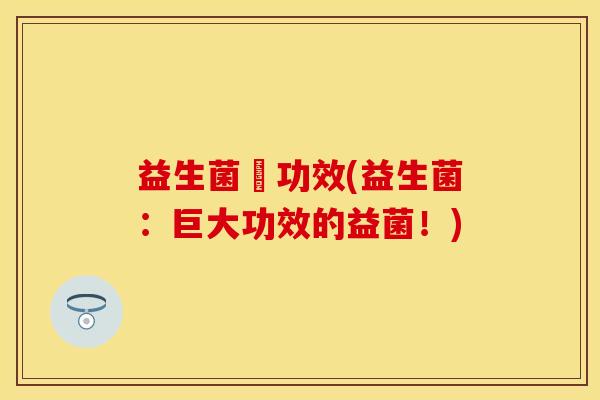 益生菌紛功效(益生菌：巨大功效的益菌！)