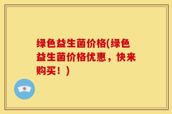 绿色益生菌价格(绿色益生菌价格优惠，快来购买！)