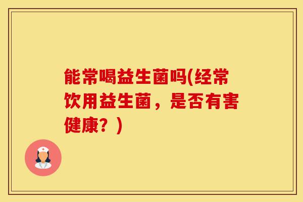 能常喝益生菌吗(经常饮用益生菌，是否有害健康？)