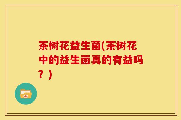茶树花益生菌(茶树花中的益生菌真的有益吗？)