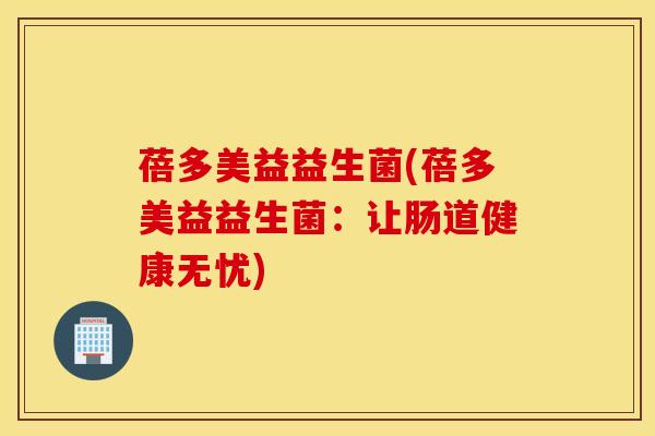 蓓多美益益生菌(蓓多美益益生菌：让肠道健康无忧)