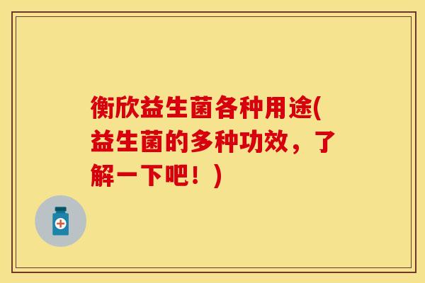 衡欣益生菌各种用途(益生菌的多种功效，了解一下吧！)