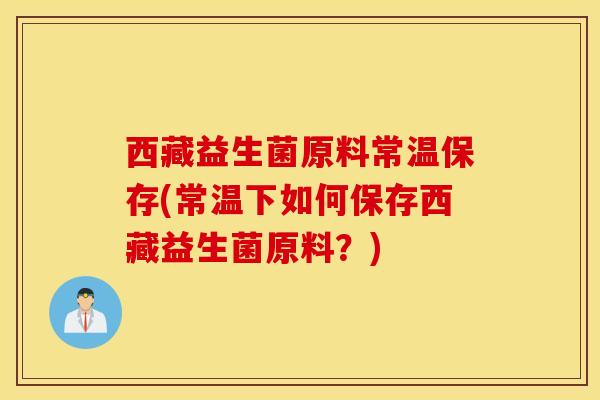西藏益生菌原料常温保存(常温下如何保存西藏益生菌原料？)