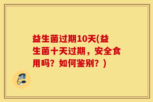 益生菌过期10天(益生菌十天过期，安全食用吗？如何鉴别？)