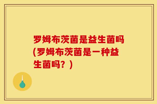 罗姆布茨菌是益生菌吗(罗姆布茨菌是一种益生菌吗？)