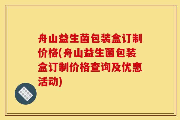 舟山益生菌包装盒订制价格(舟山益生菌包装盒订制价格查询及优惠活动)
