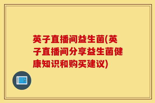 英子直播间益生菌(英子直播间分享益生菌健康知识和购买建议)