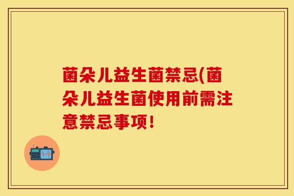 菌朵儿益生菌禁忌(菌朵儿益生菌使用前需注意禁忌事项！