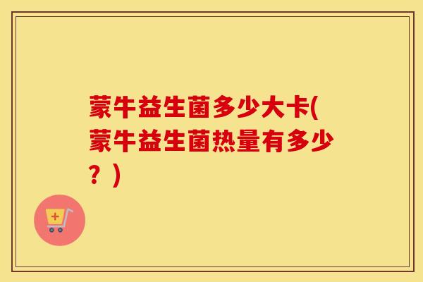 蒙牛益生菌多少大卡(蒙牛益生菌热量有多少？)
