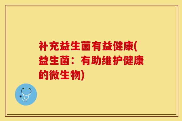 补充益生菌有益健康(益生菌:有助维护健康的微生物) 补充益生菌有益健康(益生菌:有助维护健康的微生物)