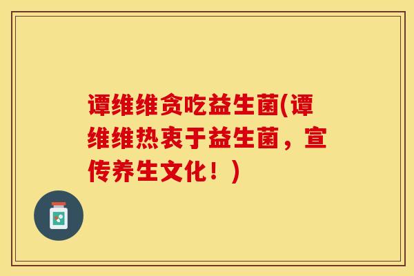 谭维维贪吃益生菌(谭维维热衷于益生菌，宣传养生文化！)