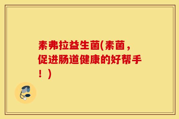 素弗拉益生菌(素菌,促进肠道健康的好帮手!) 素弗拉益生菌(素菌,促进肠道健康的好帮手!)