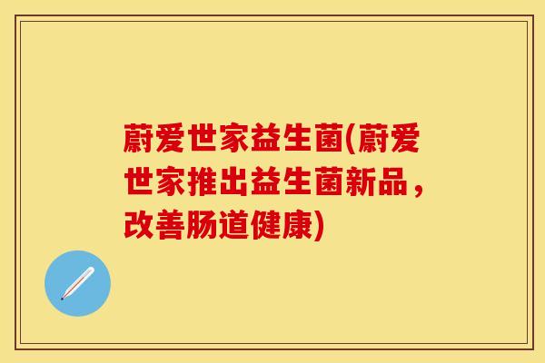 蔚爱世家益生菌(蔚爱世家推出益生菌新品，改善肠道健康)