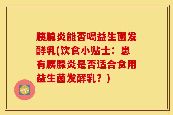 胰腺炎能否喝益生菌发酵乳(饮食小贴士：患有胰腺炎是否适合食用益生菌发酵乳？)