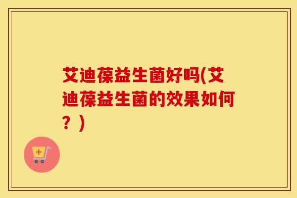 艾迪葆益生菌好吗(艾迪葆益生菌的效果如何？)