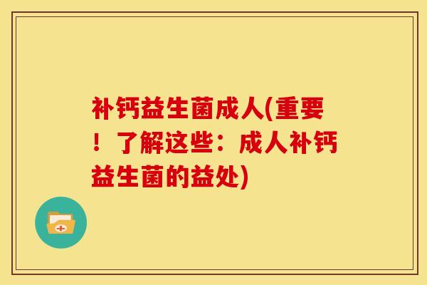 补钙益生菌成人(重要！了解这些：成人补钙益生菌的益处)