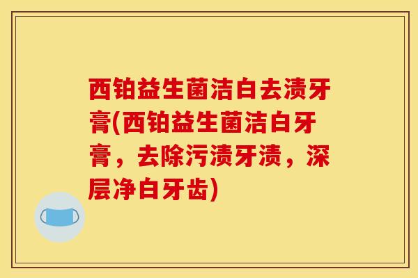 西铂益生菌洁白去渍牙膏(西铂益生菌洁白牙膏，去除污渍牙渍，深层净白牙齿)
