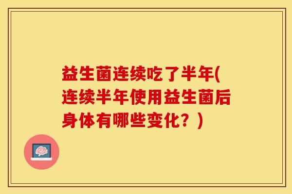 益生菌连续吃了半年(连续半年使用益生菌后身体有哪些变化？)
