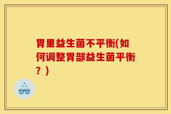 胃里益生菌不平衡(如何调整胃部益生菌平衡？)