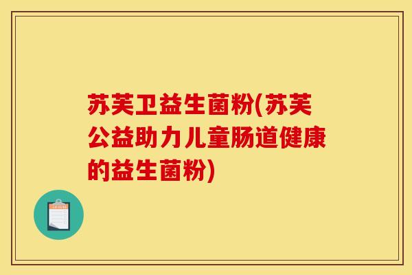 苏芙卫益生菌粉(苏芙公益助力儿童肠道健康的益生菌粉)