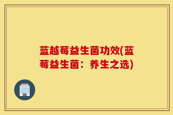 蓝越莓益生菌功效(蓝莓益生菌：养生之选)
