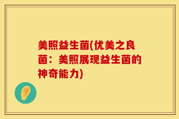 美照益生菌(优美之良菌:美照展现益生菌的神奇能力) 美照益生菌(优美之良菌:美照展现益生菌的神奇能力)