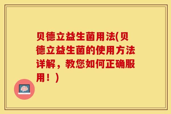 贝德立益生菌用法(贝德立益生菌的使用方法详解，教您如何正确服用！)
