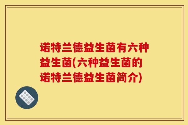 诺特兰德益生菌有六种益生菌(六种益生菌的诺特兰德益生菌简介)