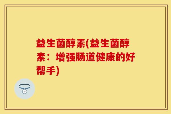 益生菌醇素(益生菌醇素：增强肠道健康的好帮手)