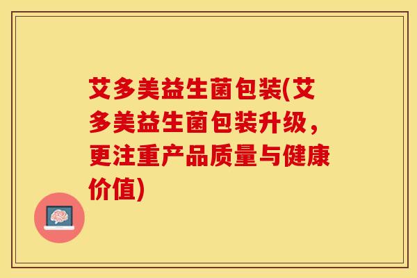 艾多美益生菌包装(艾多美益生菌包装升级，更注重产品质量与健康价值)