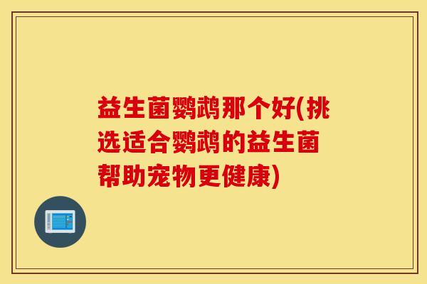 益生菌鹦鹉那个好(挑选适合鹦鹉的益生菌 帮助宠物更健康)