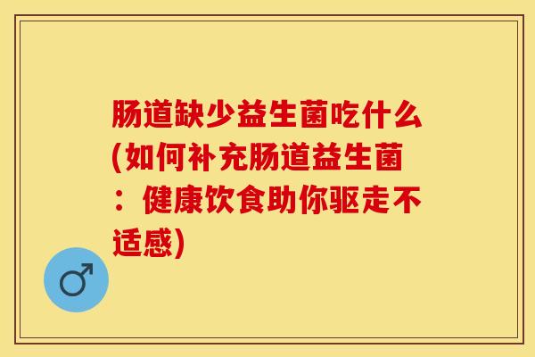 肠道缺少益生菌吃什么(如何补充肠道益生菌：健康饮食助你驱走不适感)