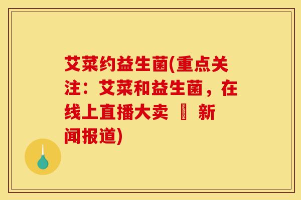 艾菜约益生菌(重点关注：艾菜和益生菌，在线上直播大卖 – 新闻报道)