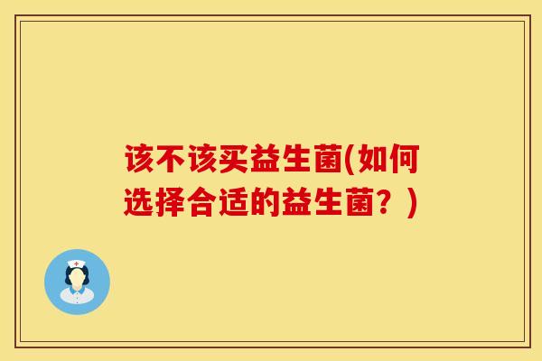 该不该买益生菌(如何选择合适的益生菌？)