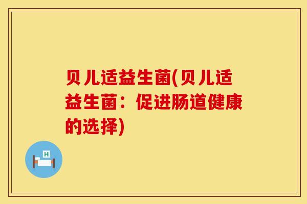 贝儿适益生菌(贝儿适益生菌：促进肠道健康的选择)
