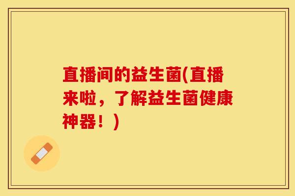 直播间的益生菌(直播来啦，了解益生菌健康神器！)