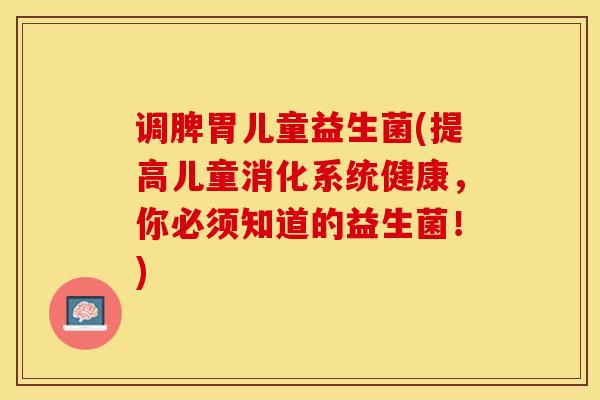 调脾胃儿童益生菌(提高儿童消化系统健康，你必须知道的益生菌！)