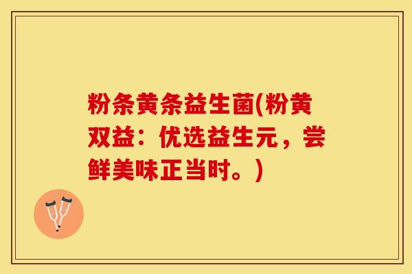 粉条黄条益生菌(粉黄双益：优选益生元，尝鲜美味正当时。)