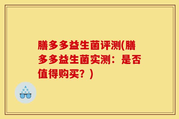 膳多多益生菌评测(膳多多益生菌实测：是否值得购买？)