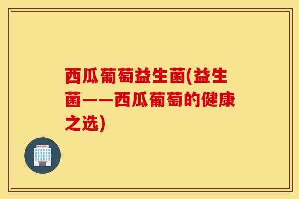 西瓜葡萄益生菌(益生菌——西瓜葡萄的健康之选)