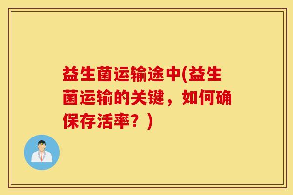 益生菌运输途中(益生菌运输的关键，如何确保存活率？)