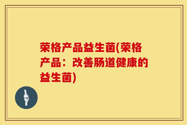 荣格产品益生菌(荣格产品:改善肠道健康的益生菌) 荣格产品益生菌(荣格产品:改善肠道健康的益生菌)