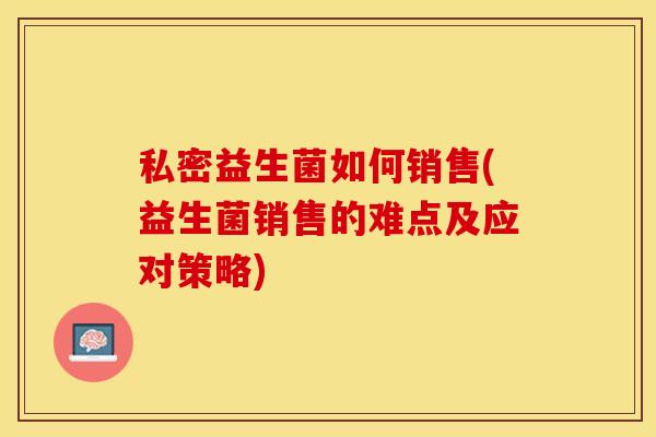 私密益生菌如何销售(益生菌销售的难点及应对策略)