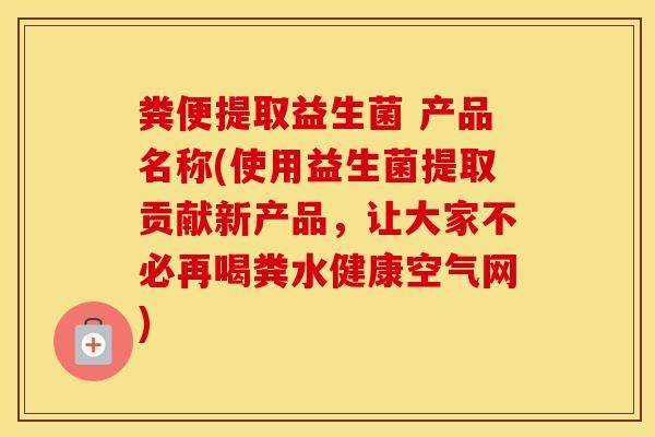 粪便提取益生菌 产品名称(使用益生菌提取贡献新产品，让大家不必再喝粪水健康空气网)