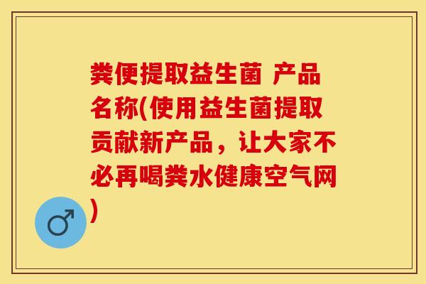 粪便提取益生菌 产品名称(使用益生菌提取贡献新产品，让大家不必再喝粪水健康空气网)