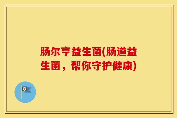 肠尔亨益生菌(肠道益生菌，帮你守护健康)