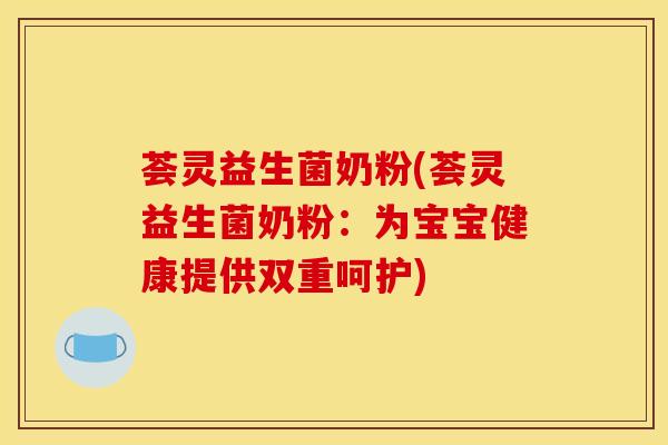 荟灵益生菌奶粉(荟灵益生菌奶粉：为宝宝健康提供双重呵护)
